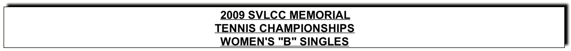 Text Box: 2009 SVLCC MEMORIALTENNIS CHAMPIONSHIPSWOMEN’s “B” SINGLES
