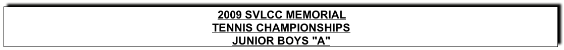 Text Box: 2009 SVLCC MEMORIALTENNIS CHAMPIONSHIPSJUNIOR BOYS “A"